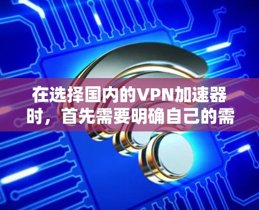 在选择国内的VPN加速器时,首先需要明确自己的需求,包括是否需要多线程下载、是否需要破解版、是否需要免费使用以及是否需要多个VPN连接。以下是一些常见的国内VPN加速器推荐,涵盖多种需求 在选择国内的VPN加速器时,首先需要明确自己的需求,包括是否需要多线程下载、是否需要破解版、是否需要免费使用以及是否需要多个VPN连接。以下是一些常见的国内VPN加速器推荐,涵盖多种需求