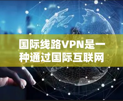 国际线路VPN是一种通过国际互联网连接的网络服务,允许用户在另一国的服务器上访问内部网络内容,如视频和文件。以下是对国际线路VPN的详细总结 国际线路VPN是一种通过国际互联网连接的网络服务,允许用户在另一国的服务器上访问内部网络内容,如视频和文件。以下是对国际线路VPN的详细总结