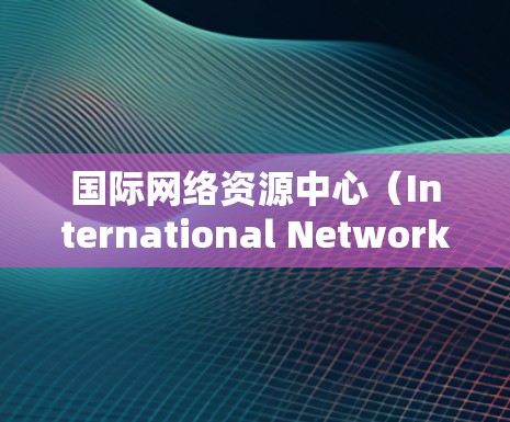 国际网络资源中心（International Network Resource Center）通常指那些在全球范围内运营、提供网络基础设施和资源的机构。这些中心可能涉及多个方面，包括但不限于
