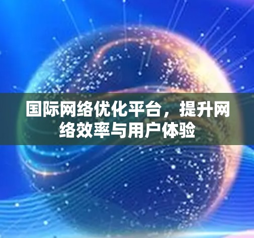 国际网络优化平台,提升网络效率与用户体验 国际网络优化平台,提升网络效率与用户体验