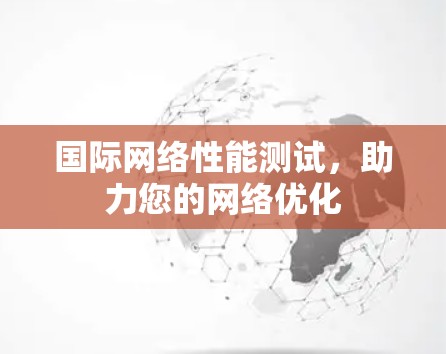 国际网络性能测试,助力您的网络优化 国际网络性能测试,助力您的网络优化