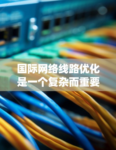 国际网络线路优化是一个复杂而重要的项目，涉及多个领域的知识和技能。以下是一个系统化的优化指南，帮助您高效推进这一过程