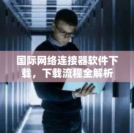 国际网络连接器软件下载，下载流程全解析