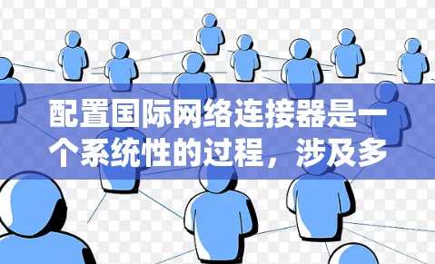 配置国际网络连接器是一个系统性的过程，涉及多个步骤和潜在的问题。以下是一个详细的步骤指南，帮助您顺利配置国际网络连接器