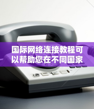 国际网络连接教程可以帮助您在不同国家的国际网络中访问和使用互联网。以下是一些常见的教程步骤，适用于主要国际网络