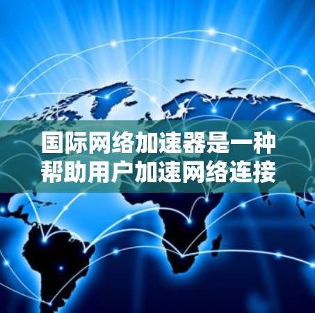 国际网络加速器是一种帮助用户加速网络连接并下载文件的工具,提供多种功能以满足不同用户的需求。以下是对国际网络加速器的详细分析 国际网络加速器是一种帮助用户加速网络连接并下载文件的工具,提供多种功能以满足不同用户的需求。以下是对国际网络加速器的详细分析
