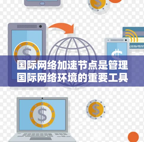 国际网络加速节点是管理国际网络环境的重要工具，旨在简化设备间的网络连接和数据传输。以下是其管理步骤的详细说明