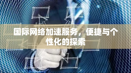 国际网络加速服务,便捷与个性化的探索 国际网络加速服务,便捷与个性化的探索