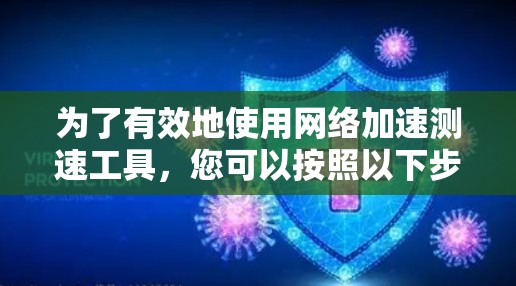 为了有效地使用网络加速测速工具,您可以按照以下步骤进行 为了有效地使用网络加速测速工具,您可以按照以下步骤进行