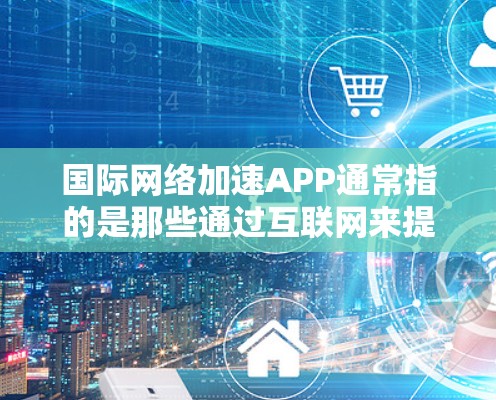 国际网络加速APP通常指的是那些通过互联网来提升网络连接速度、加密通信、或者提供网络服务的工具。以下是一些常见的国际网络加速APP及其主要功能 国际网络加速APP通常指的是那些通过互联网来提升网络连接速度、加密通信、或者提供网络服务的工具。以下是一些常见的国际网络加速APP及其主要功能