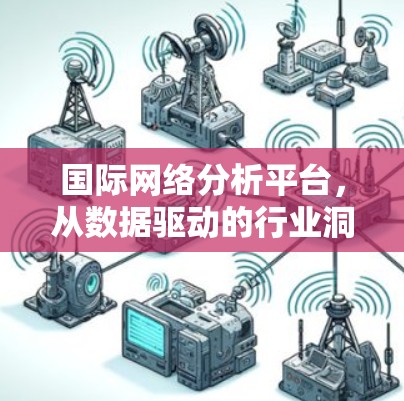 国际网络分析平台,从数据驱动的行业洞察 国际网络分析平台,从数据驱动的行业洞察