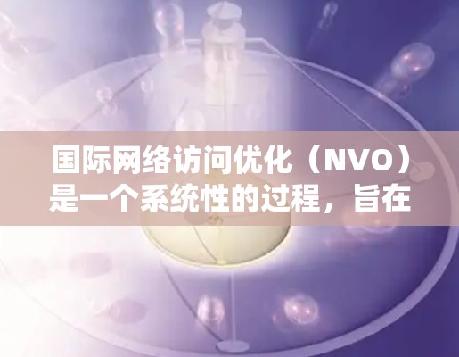 国际网络访问优化（NVO）是一个系统性的过程，旨在提升网络访问的延迟、错误率和性能。以下是对该主题的详细总结和步骤指南