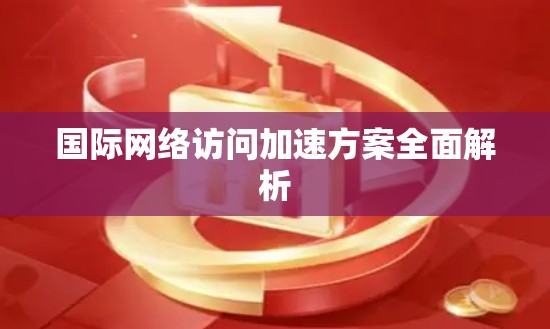国际网络访问加速方案全面解析 国际网络访问加速方案全面解析