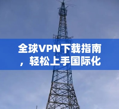 全球VPN下载指南,轻松上手国际化设置 全球VPN下载指南,轻松上手国际化设置