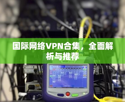 国际网络VPN合集，全面解析与推荐