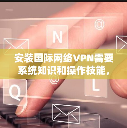 安装国际网络VPN需要系统知识和操作技能,以下是一个清晰的步骤指南,帮助您顺利完成安装和使用 安装国际网络VPN需要系统知识和操作技能,以下是一个清晰的步骤指南,帮助您顺利完成安装和使用