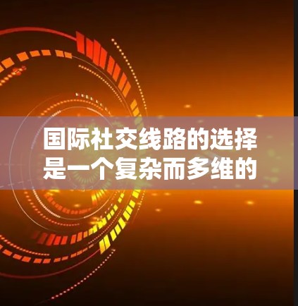国际社交线路的选择是一个复杂而多维的问题,涉及多个因素的综合考量。以下是一个结构化的指南,帮助您更好地理解和做出决定 国际社交线路的选择是一个复杂而多维的问题,涉及多个因素的综合考量。以下是一个结构化的指南,帮助您更好地理解和做出决定