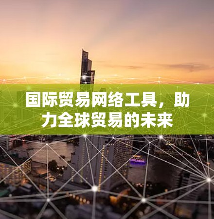 国际贸易网络工具,助力全球贸易的未来 国际贸易网络工具,助力全球贸易的未来