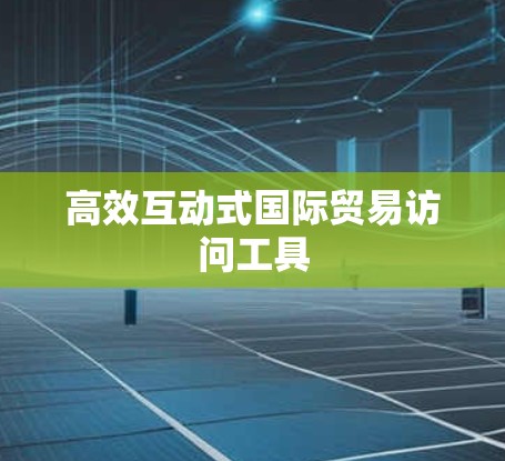 高效互动式国际贸易访问工具 高效互动式国际贸易访问工具