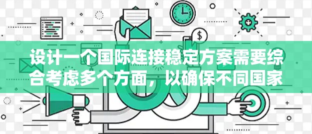 设计一个国际连接稳定方案需要综合考虑多个方面，以确保不同国家之间的数据传输稳定和可靠。以下是一个详细的步骤指南，帮助构建一个高效的国际连接稳定方案