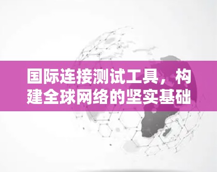 国际连接测试工具,构建全球网络的坚实基础 国际连接测试工具,构建全球网络的坚实基础