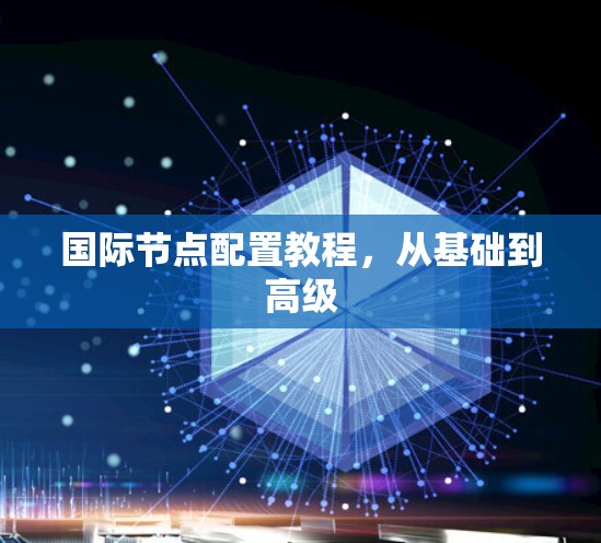 国际节点配置教程,从基础到高级 国际节点配置教程,从基础到高级