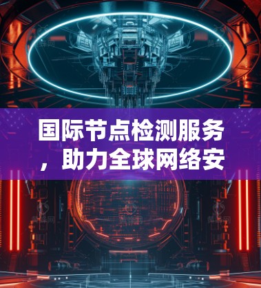 国际节点检测服务,助力全球网络安全与优化 国际节点检测服务,助力全球网络安全与优化