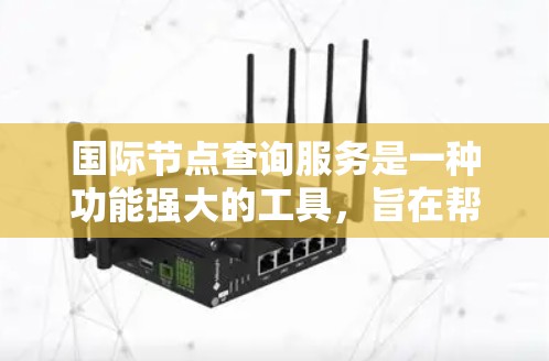 国际节点查询服务是一种功能强大的工具,旨在帮助用户在国际范围内快速找到地理或网络中的具体点(节点)以下是对该服务的详细介绍 国际节点查询服务是一种功能强大的工具,旨在帮助用户在国际范围内快速找到地理或网络中的具体点(节点)以下是对该服务的详细介绍
