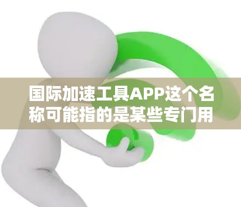 国际加速工具APP这个名称可能指的是某些专门用于加速下载或网络操作的工具，这些工具通常以APP（应用程序）的形式发布，方便用户在手机或电脑上使用。以下是一些可能涉及的国际加速工具APP及其主要功能