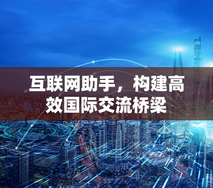 互联网助手,构建高效国际交流桥梁 互联网助手,构建高效国际交流桥梁