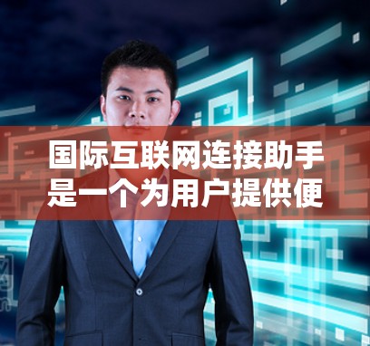 国际互联网连接助手是一个为用户提供便捷的在线连接服务的工具，旨在方便用户访问互联网。以下是对该助手的详细总结