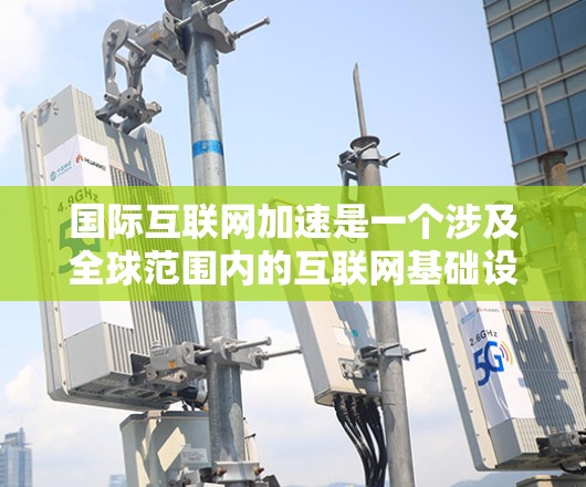 国际互联网加速是一个涉及全球范围内的互联网基础设施和使用情况的复杂议题。以下是对这一主题的详细介绍,分为定义、现状、挑战、影响和未来展望几个部分 国际互联网加速是一个涉及全球范围内的互联网基础设施和使用情况的复杂议题。以下是对这一主题的详细介绍,分为定义、现状、挑战、影响和未来展望几个部分