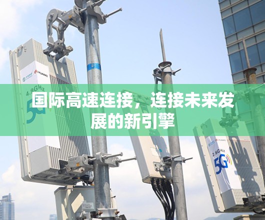 国际高速连接,连接未来发展的新引擎 国际高速连接,连接未来发展的新引擎
