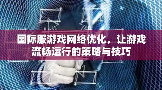 国际服游戏网络优化，让游戏流畅运行的策略与技巧