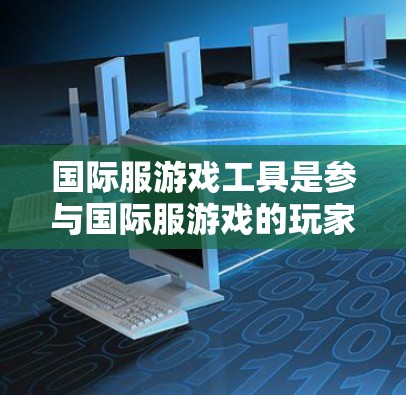 国际服游戏工具是参与国际服游戏的玩家和开发者常用的技术和工具,涵盖了多领域,如游戏平台、应用、虚拟现实、社交网络等。以下是详细的分类和介绍 国际服游戏工具是参与国际服游戏的玩家和开发者常用的技术和工具,涵盖了多领域,如游戏平台、应用、虚拟现实、社交网络等。以下是详细的分类和介绍