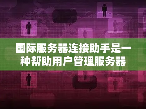 国际服务器连接助手是一种帮助用户管理服务器连接的设备和工具,主要通过配置、管理和服务来解决服务器连接问题。以下是对国际服务器连接助手的详细总结 国际服务器连接助手是一种帮助用户管理服务器连接的设备和工具,主要通过配置、管理和服务来解决服务器连接问题。以下是对国际服务器连接助手的详细总结