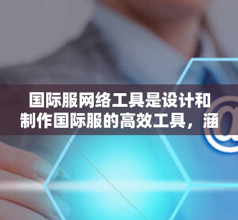 国际服网络工具是设计和制作国际服的高效工具,涵盖了多种设计和辅助工具,以下是它们的详细分类和应用 国际服网络工具是设计和制作国际服的高效工具,涵盖了多种设计和辅助工具,以下是它们的详细分类和应用