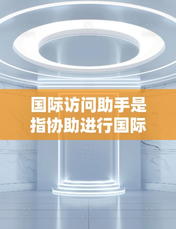 国际访问助手是指协助进行国际访问活动的专业人员或工具。以下是一些常见的国际访问助手类型,以及如何选择和使用这些助手 国际访问助手是指协助进行国际访问活动的专业人员或工具。以下是一些常见的国际访问助手类型,以及如何选择和使用这些助手