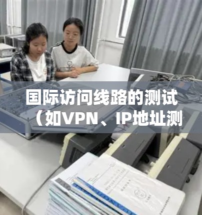 国际访问线路的测试(如VPN、IP地址测试、防火墙测试等)可以帮助确保网络连接的稳定性和安全性。以下是测试国际访问线路的常见步骤 国际访问线路的测试(如VPN、IP地址测试、防火墙测试等)可以帮助确保网络连接的稳定性和安全性。以下是测试国际访问线路的常见步骤