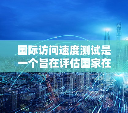 国际访问速度测试是一个旨在评估国家在国际交流中处理事务和信息的量的测试。以下是对该测试的详细分析 国际访问速度测试是一个旨在评估国家在国际交流中处理事务和信息的量的测试。以下是对该测试的详细分析