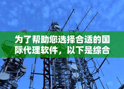 为了帮助您选择合适的国际代理软件,以下是综合考虑的因素和建议 为了帮助您选择合适的国际代理软件,以下是综合考虑的因素和建议