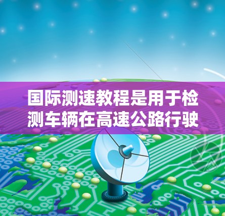 国际测速教程是用于检测车辆在高速公路行驶时的行驶速度是否符合安全标准的措施。以下是一些国际测速教程的基本步骤和要点 国际测速教程是用于检测车辆在高速公路行驶时的行驶速度是否符合安全标准的措施。以下是一些国际测速教程的基本步骤和要点