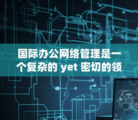 国际办公网络管理是一个复杂的 yet 密切的领域,涉及多个国家或地区的网络、数据传输和存储。以下是对该领域的简要概述 国际办公网络管理是一个复杂的 yet 密切的领域,涉及多个国家或地区的网络、数据传输和存储。以下是对该领域的简要概述