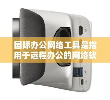 国际办公网络工具是指用于远程办公的网络软件,旨在支持多语言、多地区的协作和会议。以下是一些典型的国际办公网络工具及其功能 国际办公网络工具是指用于远程办公的网络软件,旨在支持多语言、多地区的协作和会议。以下是一些典型的国际办公网络工具及其功能