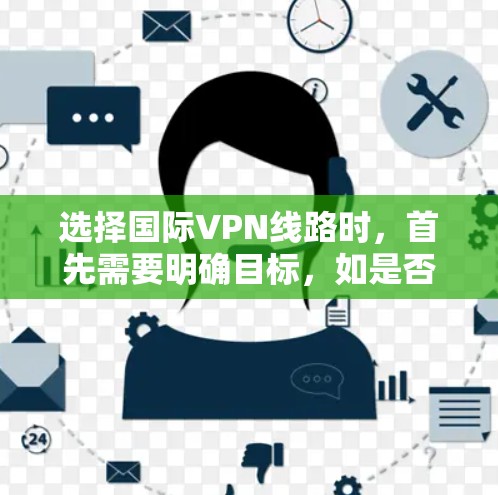 选择国际VPN线路时,首先需要明确目标,如是否需要高质内容、节省费用或关注网络安全。以下是一些详细的步骤和建议,帮助你做出明智的选择 选择国际VPN线路时,首先需要明确目标,如是否需要高质内容、节省费用或关注网络安全。以下是一些详细的步骤和建议,帮助你做出明智的选择
