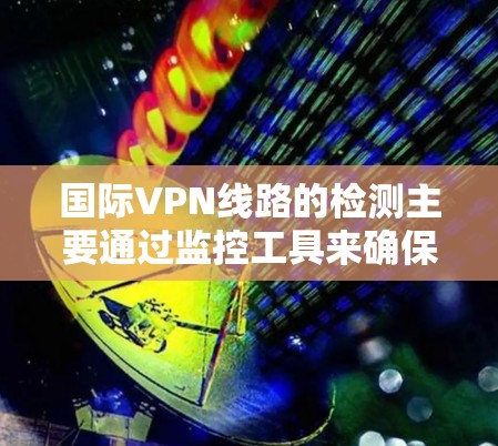 国际VPN线路的检测主要通过监控工具来确保网络安全和功能正常。以下是一些关键方法及其解释 国际VPN线路的检测主要通过监控工具来确保网络安全和功能正常。以下是一些关键方法及其解释