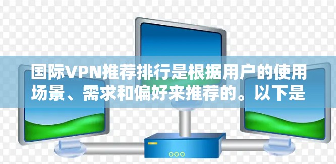 国际VPN推荐排行是根据用户的使用场景、需求和偏好来推荐的。以下是一些国际VPN的服务推荐列表,供您参考 国际VPN推荐排行是根据用户的使用场景、需求和偏好来推荐的。以下是一些国际VPN的服务推荐列表,供您参考