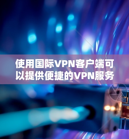 使用国际VPN客户端可以提供便捷的VPN服务，帮助用户更好地连接互联网。以下是一些关于国际VPN客户端的建议和常见问题的解答