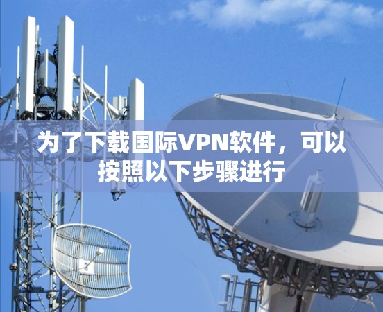 为了下载国际VPN软件，可以按照以下步骤进行
