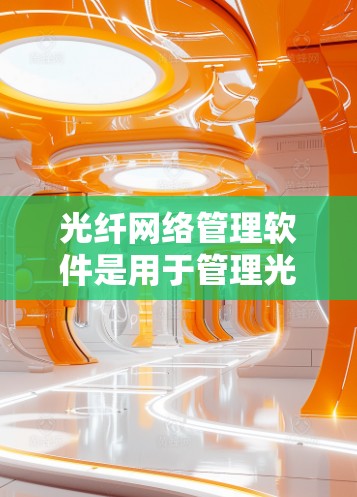 光纤网络管理软件是用于管理光纤网络设备、布线和网络性能的工具。以下是光纤网络管理软件的详细介绍